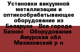 Установки вакуумной металлизации и оптикообрабатывающее оборудование из Беларуси - Все города Бизнес » Оборудование   . Амурская обл.,Мазановский р-н